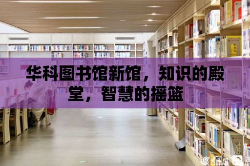 華科圖書館新館，知識的殿堂，智慧的搖籃