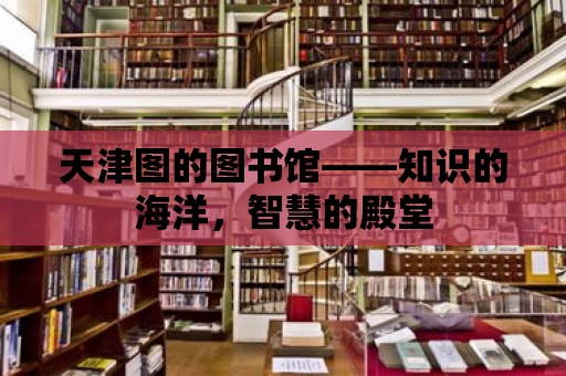 天津圖的圖書館——知識的海洋，智慧的殿堂