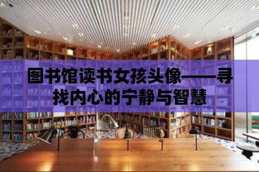 圖書館讀書女孩頭像——尋找內心的寧靜與智慧