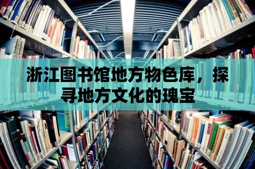 浙江圖書館地方物色庫，探尋地方文化的瑰寶