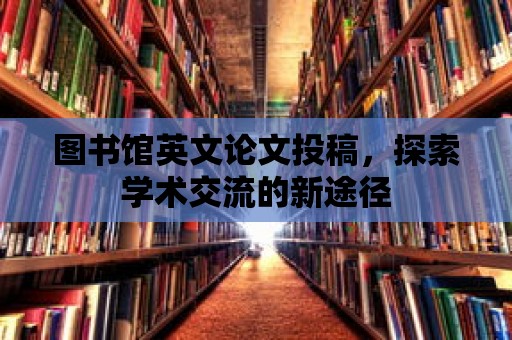 圖書館英文論文投稿，探索學術交流的新途徑