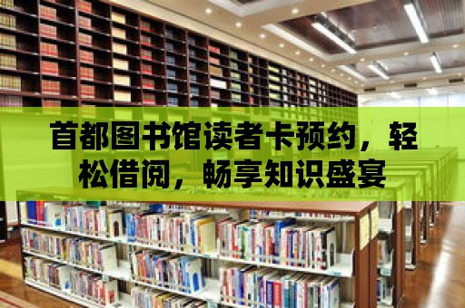 首都圖書館讀者卡預約，輕松借閱，暢享知識盛宴