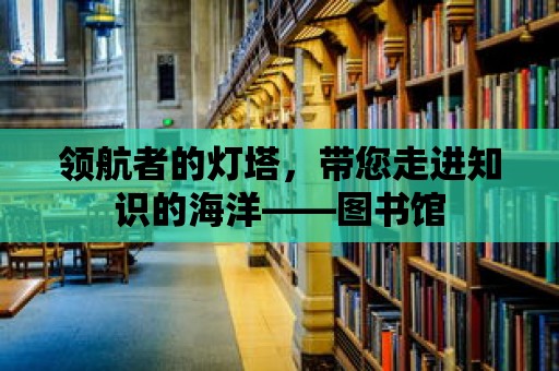 領(lǐng)航者的燈塔，帶您走進(jìn)知識(shí)的海洋——圖書館