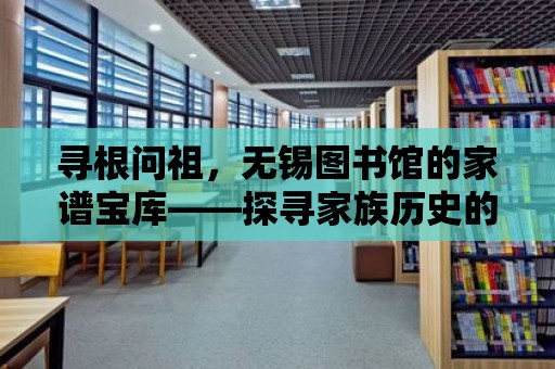 尋根問祖，無錫圖書館的家譜寶庫——探尋家族歷史的秘密