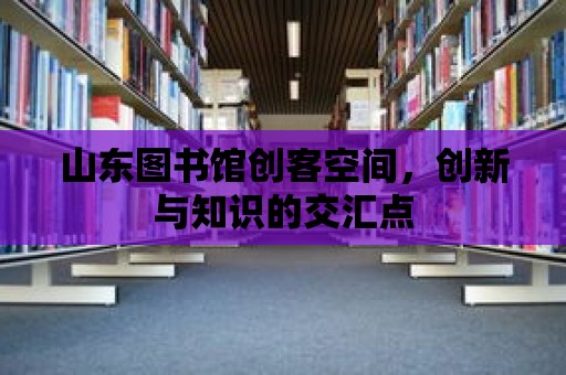 山東圖書館創客空間，創新與知識的交匯點