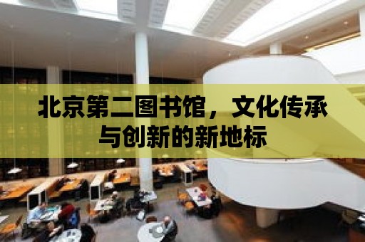 北京第二圖書館，文化傳承與創新的新地標