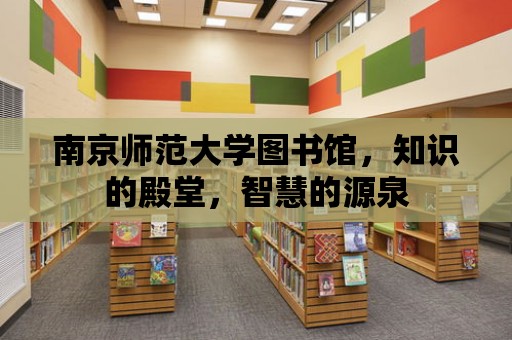 南京師范大學圖書館，知識的殿堂，智慧的源泉