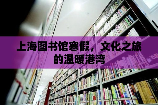 上海圖書館寒假，文化之旅的溫暖港灣