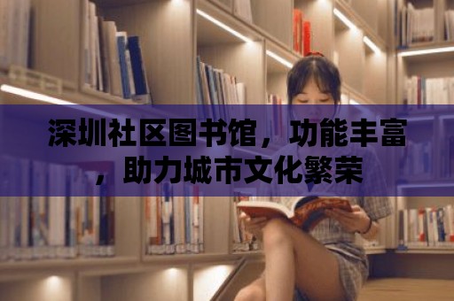 深圳社區圖書館，功能豐富，助力城市文化繁榮