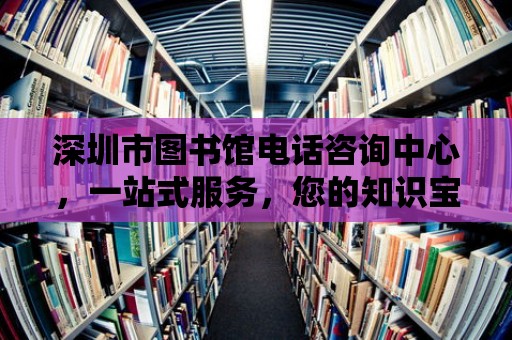 深圳市圖書館電話咨詢中心，一站式服務，您的知識寶藏