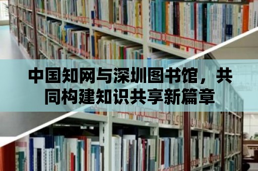 中國知網與深圳圖書館，共同構建知識共享新篇章