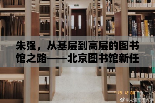 朱強，從基層到高層的圖書館之路——北京圖書館新任館長的傳奇人生