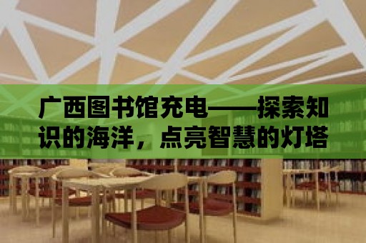 廣西圖書館充電——探索知識的海洋，點亮智慧的燈塔