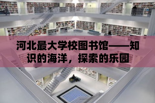 河北最大學校圖書館——知識的海洋，探索的樂園