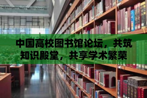 中國高校圖書館論壇，共筑知識殿堂，共享學術繁榮