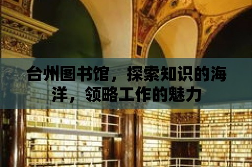 臺(tái)州圖書館，探索知識(shí)的海洋，領(lǐng)略工作的魅力