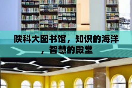 陜科大圖書館，知識的海洋，智慧的殿堂