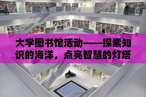 大學(xué)圖書館活動——探索知識的海洋，點亮智慧的燈塔