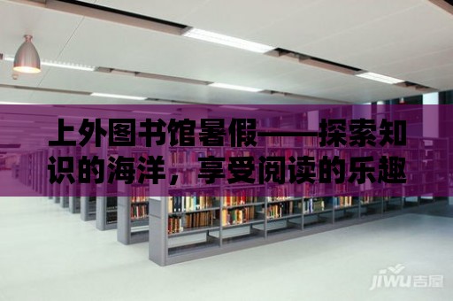 上外圖書館暑假——探索知識的海洋，享受閱讀的樂趣