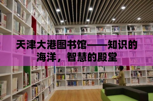 天津大港圖書館——知識(shí)的海洋，智慧的殿堂