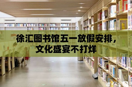 徐匯圖書館五一放假安排，文化盛宴不打烊