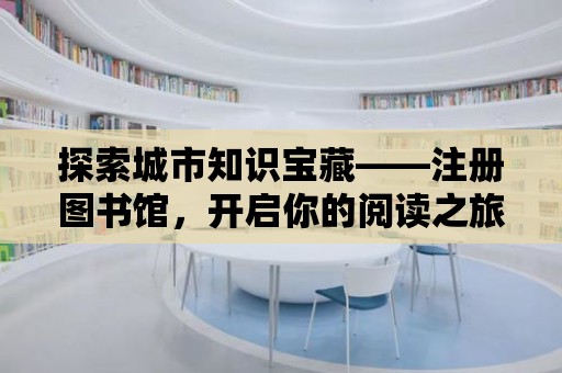 探索城市知識寶藏——注冊圖書館，開啟你的閱讀之旅