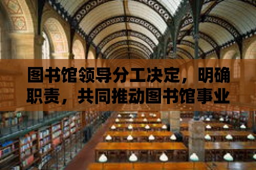 圖書館領導分工決定，明確職責，共同推動圖書館事業發展