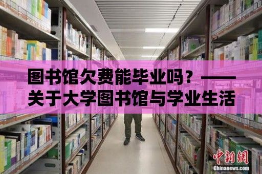 圖書館欠費能畢業(yè)嗎？——關于大學圖書館與學業(yè)生活的深度探討