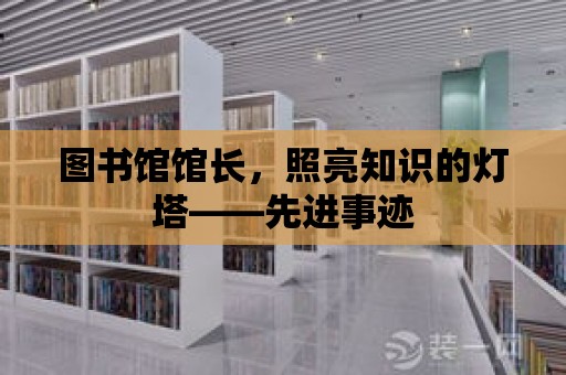 圖書館館長，照亮知識的燈塔——先進(jìn)事跡