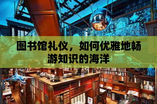 圖書館禮儀，如何優雅地暢游知識的海洋