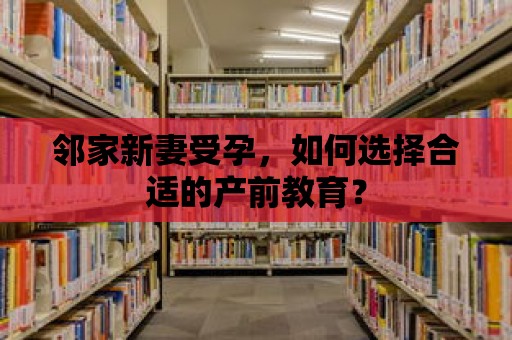 鄰家新妻受孕，如何選擇合適的產前教育？