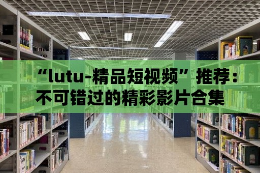 “lutu-精品短視頻”推薦：不可錯過的精彩影片合集