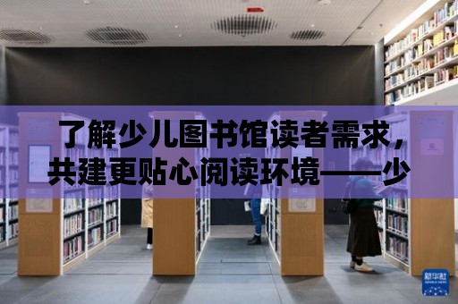 了解少兒圖書館讀者需求，共建更貼心閱讀環境——少兒圖書館讀者調查問卷