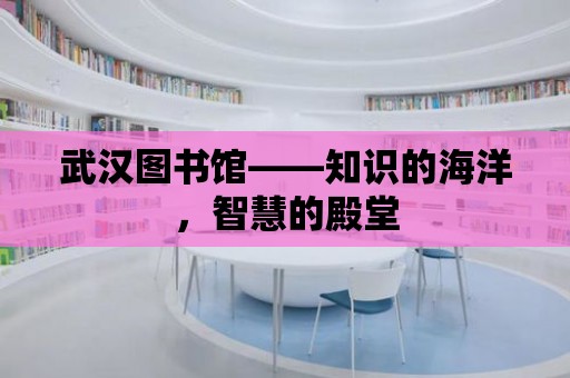 武漢圖書館——知識的海洋，智慧的殿堂