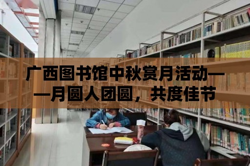 廣西圖書館中秋賞月活動——月圓人團圓，共度佳節