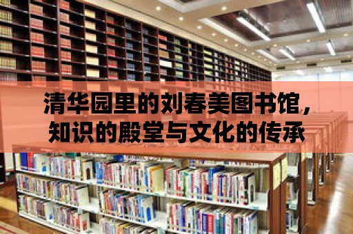 清華園里的劉春美圖書館，知識的殿堂與文化的傳承