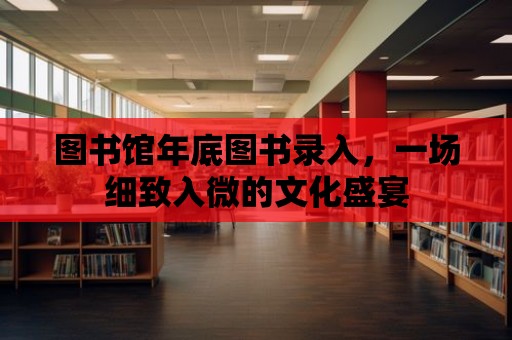 圖書館年底圖書錄入，一場細致入微的文化盛宴