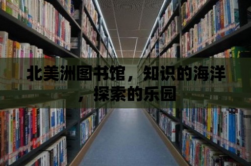 北美洲圖書館，知識的海洋，探索的樂園