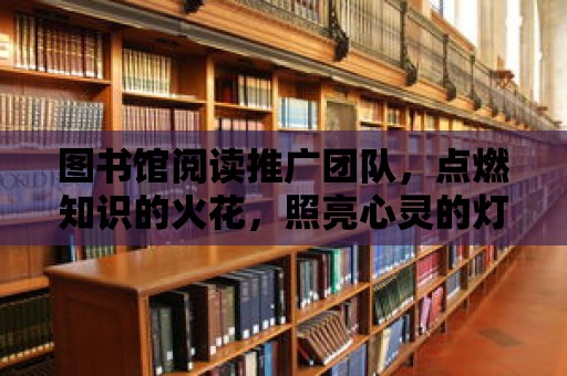 圖書館閱讀推廣團隊，點燃知識的火花，照亮心靈的燈塔