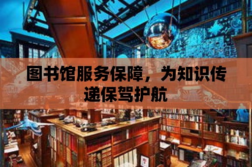 圖書館服務保障，為知識傳遞保駕護航