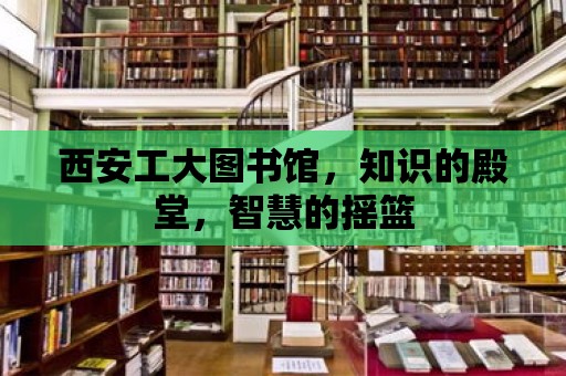 西安工大圖書館，知識的殿堂，智慧的搖籃