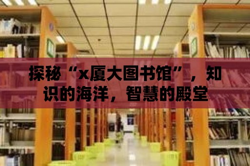 探秘“x廈大圖書館”，知識的海洋，智慧的殿堂