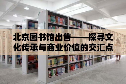 北京圖書館出售——探尋文化傳承與商業價值的交匯點