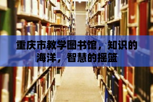 重慶市教學(xué)圖書館，知識(shí)的海洋，智慧的搖籃