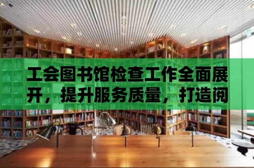 工會圖書館檢查工作全面展開，提升服務質(zhì)量，打造閱讀新風尚