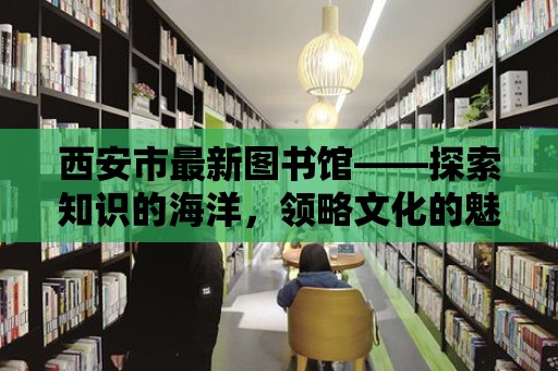 西安市最新圖書館——探索知識的海洋，領略文化的魅力