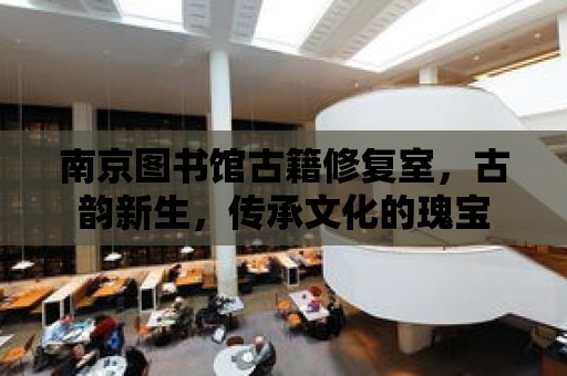 南京圖書館古籍修復室，古韻新生，傳承文化的瑰寶