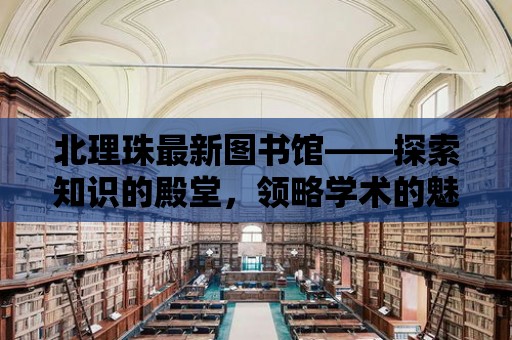 北理珠最新圖書館——探索知識的殿堂，領略學術的魅力