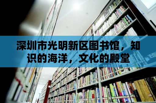 深圳市光明新區(qū)圖書館，知識的海洋，文化的殿堂