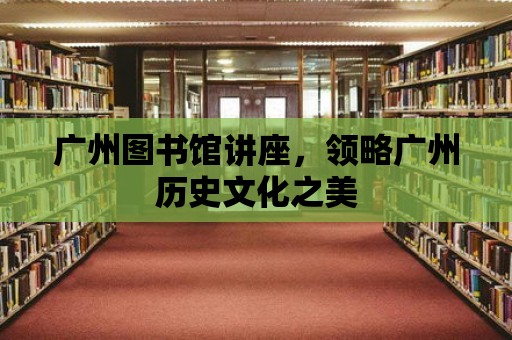 廣州圖書館講座，領略廣州歷史文化之美